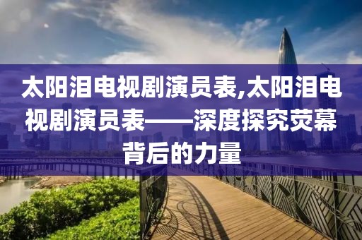 太阳泪电视剧演员表,太阳泪电视剧演员表——深度探究荧幕背后的力量