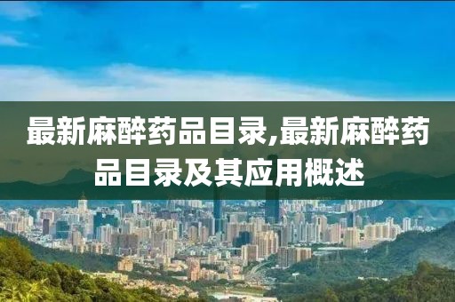 最新麻醉药品目录,最新麻醉药品目录及其应用概述