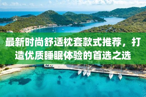 最新时尚舒适枕套款式推荐，打造优质睡眠体验的首选之选