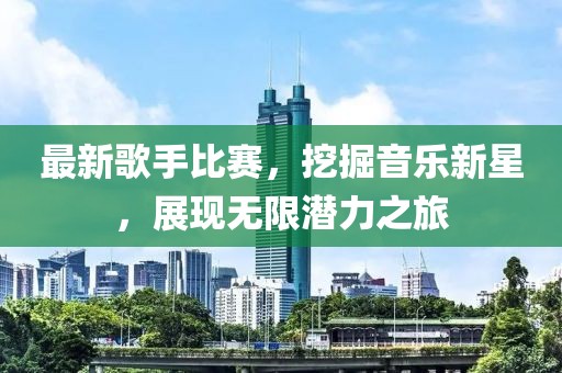 最新歌手比赛，挖掘音乐新星，展现无限潜力之旅