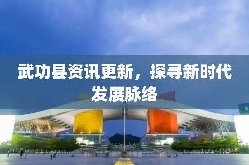 武功县资讯更新，探寻新时代发展脉络
