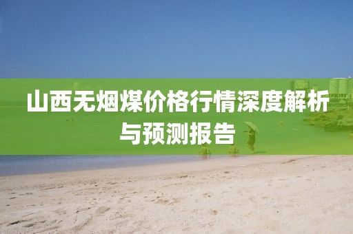 山西无烟煤价格行情深度解析与预测报告