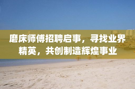 磨床师傅招聘启事，寻找业界精英，共创制造辉煌事业