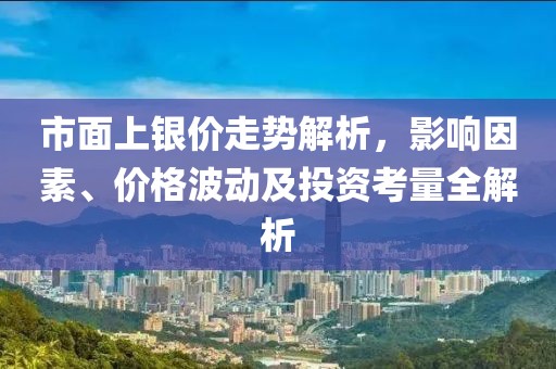 市面上银价走势解析，影响因素、价格波动及投资考量全解析