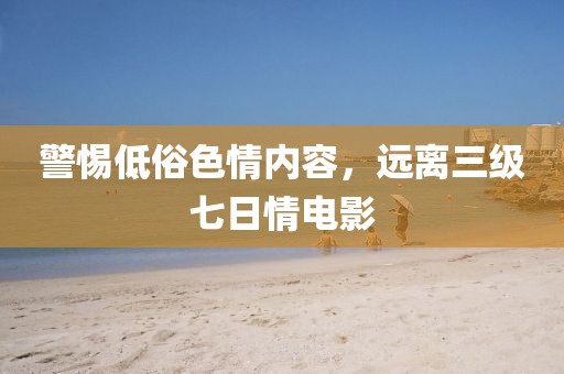 警惕低俗色情内容，远离三级七日情电影