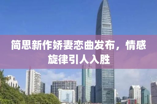 简思新作娇妻恋曲发布，情感旋律引人入胜