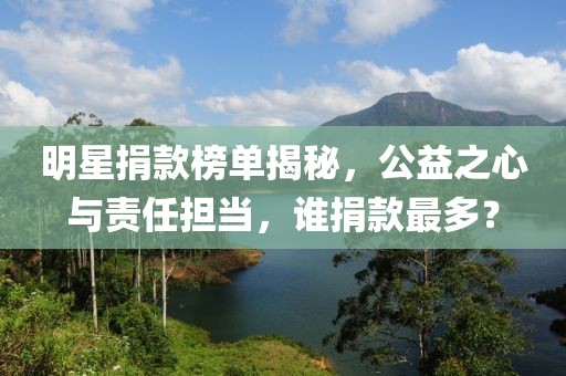 明星捐款榜单揭秘，公益之心与责任担当，谁捐款最多？