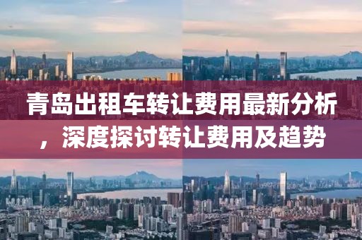 青岛出租车转让费用最新分析，深度探讨转让费用及趋势