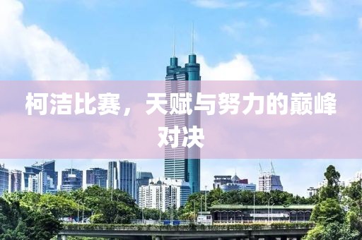 柯洁比赛，天赋与努力的巅峰对决
