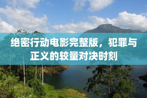 绝密行动电影完整版，犯罪与正义的较量对决时刻