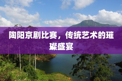 陶阳京剧比赛，传统艺术的璀璨盛宴