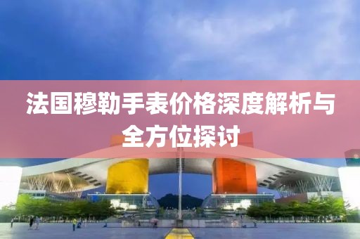 法国穆勒手表价格深度解析与全方位探讨