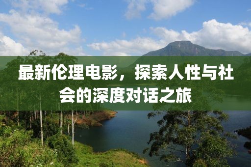 最新伦理电影，探索人性与社会的深度对话之旅