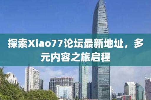 探索Xiao77论坛最新地址，多元内容之旅启程