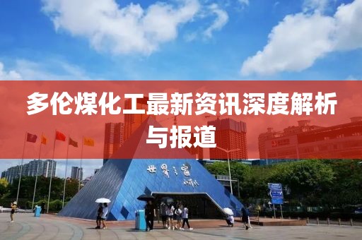 多伦煤化工最新资讯深度解析与报道