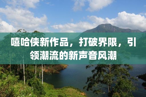 嘻哈侠新作品，打破界限，引领潮流的新声音风潮