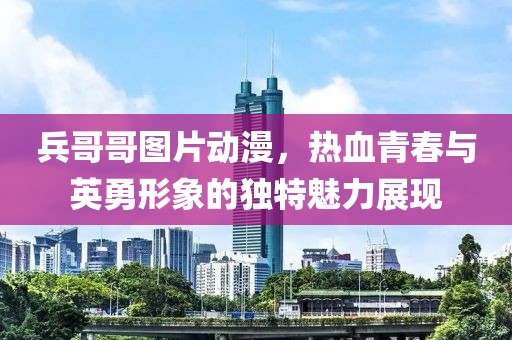 兵哥哥图片动漫，热血青春与英勇形象的独特魅力展现