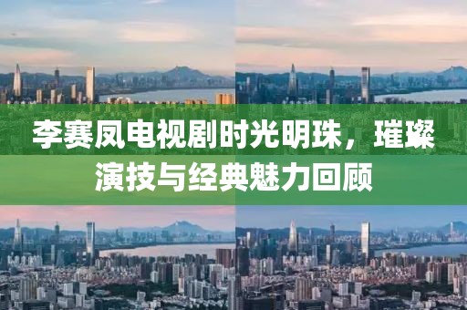 李赛凤电视剧时光明珠，璀璨演技与经典魅力回顾