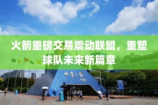 火箭重磅交易震动联盟，重塑球队未来新篇章