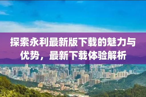 探索永利最新版下载的魅力与优势，最新下载体验解析