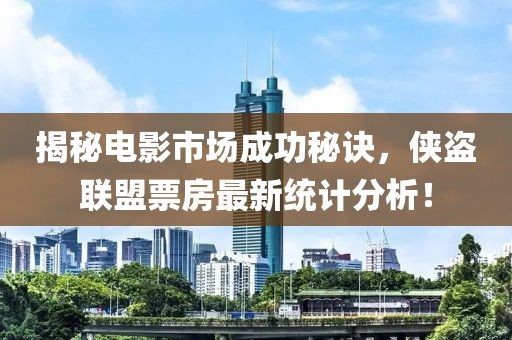 揭秘电影市场成功秘诀，侠盗联盟票房最新统计分析！