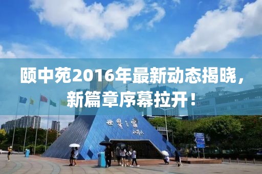 颐中苑2016年最新动态揭晓，新篇章序幕拉开！