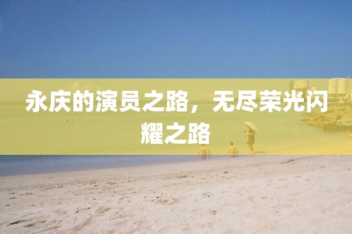 永庆的演员之路，无尽荣光闪耀之路
