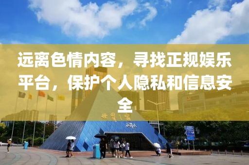 远离色情内容，寻找正规娱乐平台，保护个人隐私和信息安全