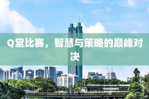 Q堂比赛，智慧与策略的巅峰对决