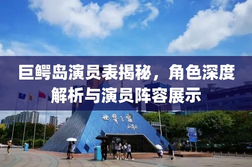 巨鳄岛演员表揭秘，角色深度解析与演员阵容展示