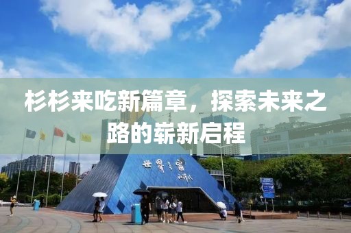 杉杉来吃新篇章，探索未来之路的崭新启程
