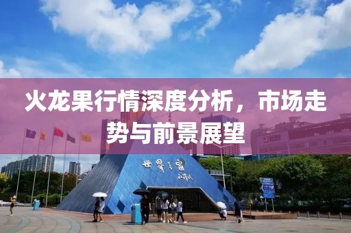 火龙果行情深度分析，市场走势与前景展望