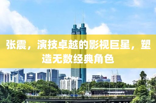 张震，演技卓越的影视巨星，塑造无数经典角色