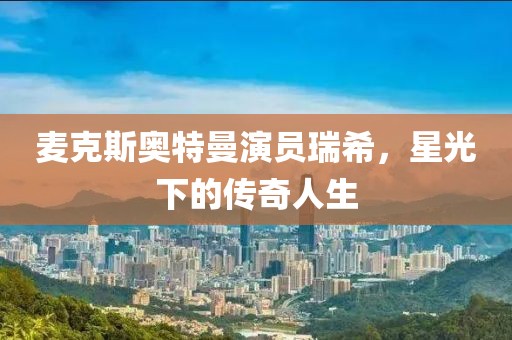 麦克斯奥特曼演员瑞希，星光下的传奇人生