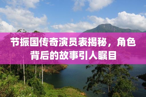 节振国传奇演员表揭秘，角色背后的故事引人瞩目