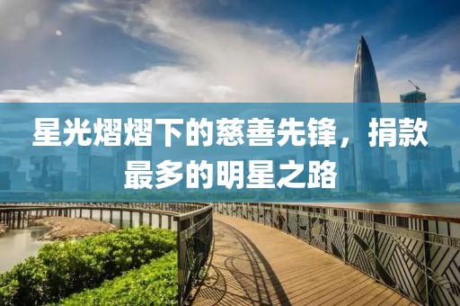 星光熠熠下的慈善先锋，捐款最多的明星之路