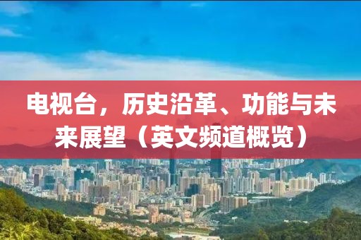 电视台，历史沿革、功能与未来展望（英文频道概览）