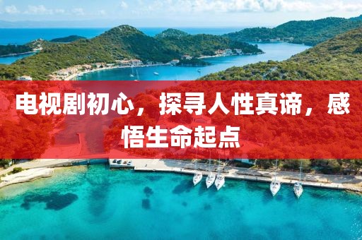 电视剧初心，探寻人性真谛，感悟生命起点
