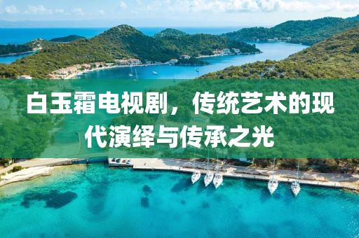 白玉霜电视剧，传统艺术的现代演绎与传承之光