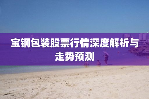 宝钢包装股票行情深度解析与走势预测