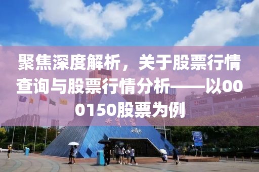 聚焦深度解析，关于股票行情查询与股票行情分析——以000150股票为例