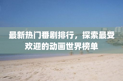 最新热门番剧排行，探索最受欢迎的动画世界榜单
