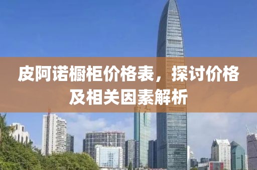 皮阿诺橱柜价格表，探讨价格及相关因素解析