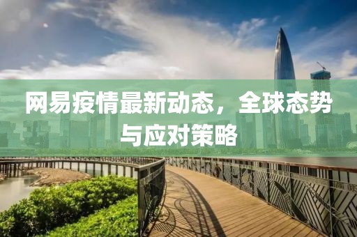 网易疫情最新动态，全球态势与应对策略
