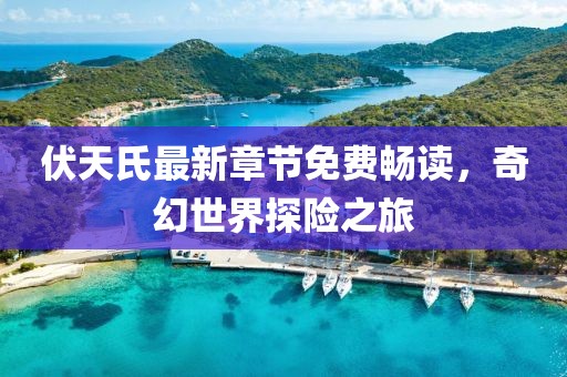 伏天氏最新章节免费畅读，奇幻世界探险之旅