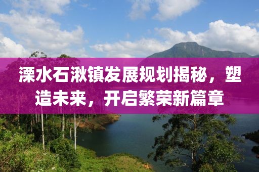 溧水石湫镇发展规划揭秘，塑造未来，开启繁荣新篇章