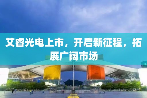 艾睿光电上市，开启新征程，拓展广阔市场