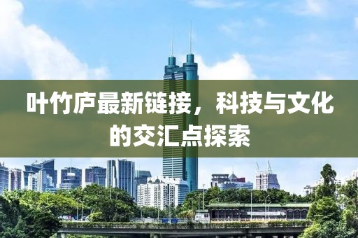 叶竹庐最新链接，科技与文化的交汇点探索