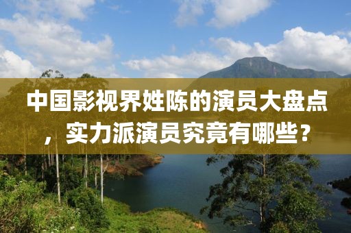 中国影视界姓陈的演员大盘点，实力派演员究竟有哪些？