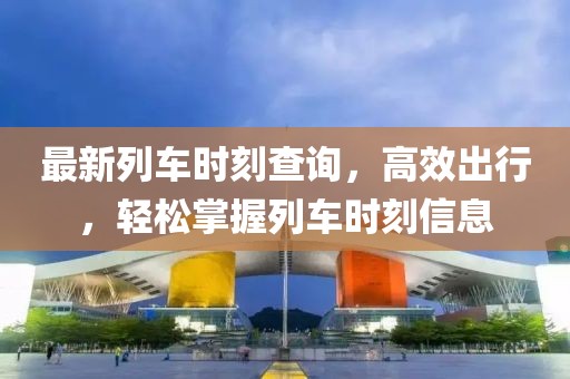 最新列车时刻查询，高效出行，轻松掌握列车时刻信息